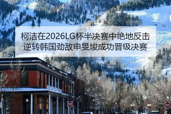 柯洁在2026LG杯半决赛中绝地反击 逆转韩国劲敌申旻埈成功晋级决赛