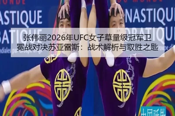 张伟丽2026年UFC女子草量级冠军卫冕战对决苏亚雷斯：战术解析与取胜之匙